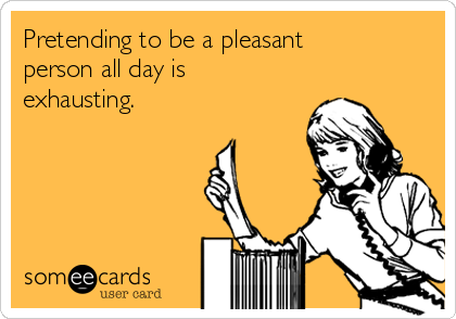 Pretending to be a pleasant
person all day is
exhausting.