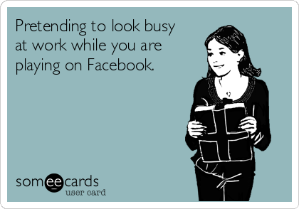 Pretending to look busy
at work while you are
playing on Facebook.