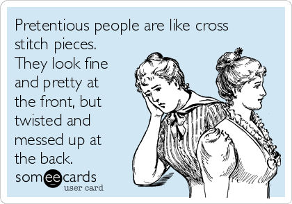 Pretentious people are like cross
stitch pieces. 
They look fine
and pretty at
the front, but
twisted and
messed up at
the back.