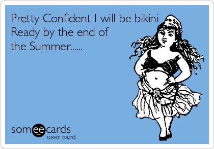 Pretty Confident I will be bikini 
Ready by the end of
the Summer......