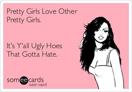 Pretty Girls Love Other
Pretty Girls.


It's Y'all Ugly Hoes
That Gotta Hate.