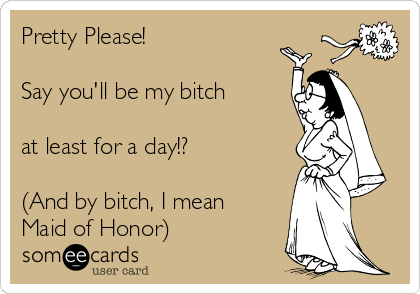 Pretty Please!

Say you'll be my bitch

at least for a day!?

(And by bitch, I mean
Maid of Honor)