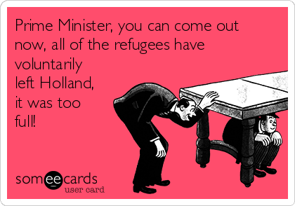 Prime Minister, you can come out
now, all of the refugees have
voluntarily
left Holland,
it was too
full!