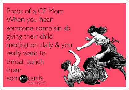 Probs of a CF Mom
When you hear
someone complain ab
giving their child
medication daily & you
really want to
throat punch
them
