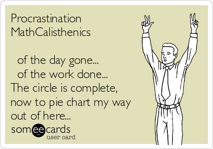 Procrastination
MathCalisthenics

⅔ of the day gone...
⅓ of the work done...
The circle is complete,
now to pie chart my way
out of here...