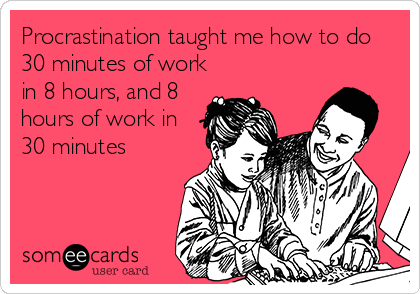 Procrastination taught me how to do
30 minutes of work
in 8 hours, and 8
hours of work in
30 minutes