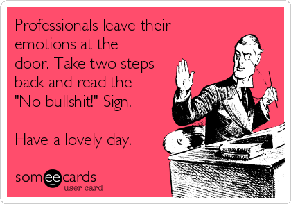 Professionals leave their
emotions at the
door. Take two steps
back and read the
"No bullshit!" Sign.

Have a lovely day.
