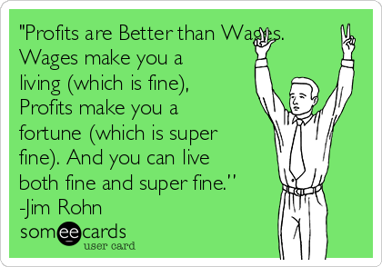 "Profits are Better than Wages.
Wages make you a
living (which is fine),
Profits make you a
fortune (which is super
fine). And you can live
both fine and super fine.”
-Jim Rohn