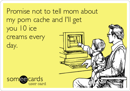 Promise not to tell mom about
my porn cache and I'll get
you 10 ice
creams every
day. 