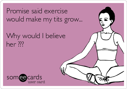 Promise said exercise
would make my tits grow...

Why would I believe
her ???