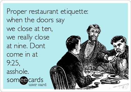 Proper restaurant etiquette:
when the doors say
we close at ten,
we really close
at nine. Dont
come in at
9:25,
asshole.
