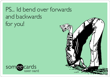 PS... Id bend over forwards
and backwards
for you!