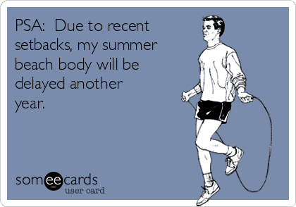 PSA:  Due to recent 
setbacks, my summer
beach body will be
delayed another
year.