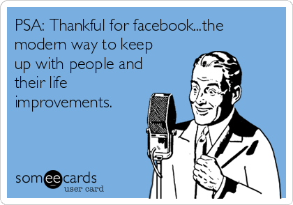 PSA: Thankful for facebook...the
modern way to keep
up with people and
their life
improvements.