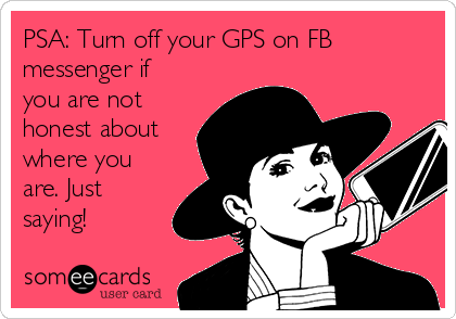 PSA: Turn off your GPS on FB
messenger if
you are not
honest about
where you
are. Just
saying!