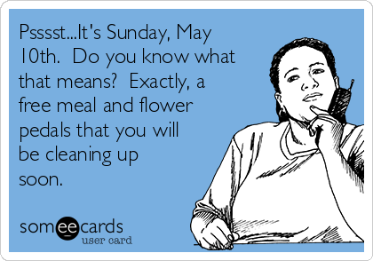 Psssst...It's Sunday, May
10th.  Do you know what
that means?  Exactly, a
free meal and flower
pedals that you will
be cleaning up
soon.