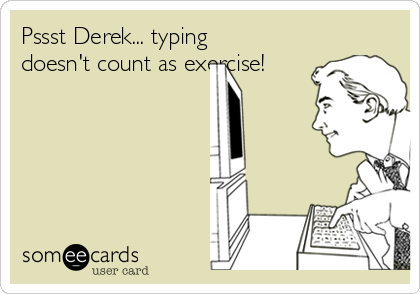 Pssst Derek... typing
doesn't count as exercise!