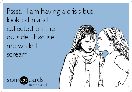 Pssst.  I am having a crisis but
look calm and
collected on the
outside.  Excuse
me while I
scream.