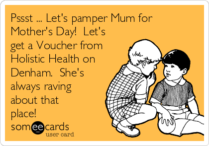 Pssst ... Let's pamper Mum for
Mother's Day!  Let's
get a Voucher from
Holistic Health on
Denham.  She's
always raving
about that
place!