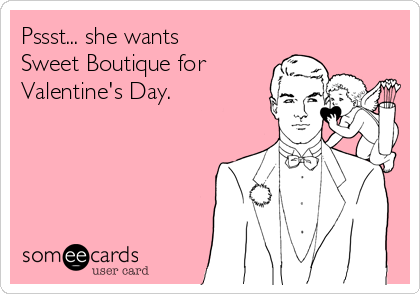 Pssst... she wants
Sweet Boutique for
Valentine's Day. 