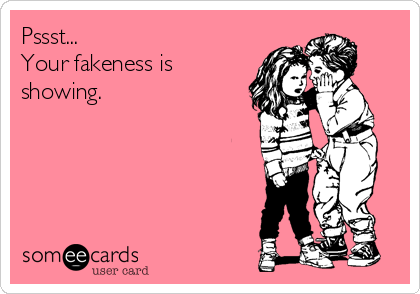 Pssst...
Your fakeness is
showing.