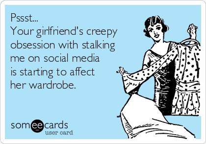 Pssst...
Your girlfriend's creepy
obsession with stalking
me on social media
is starting to affect
her wardrobe.