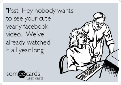 "Psst, Hey nobody wants
to see your cute
yearly facebook
video.  We've
already watched
it all year long"