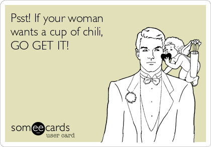 Psst! If your woman
wants a cup of chili,
GO GET IT!