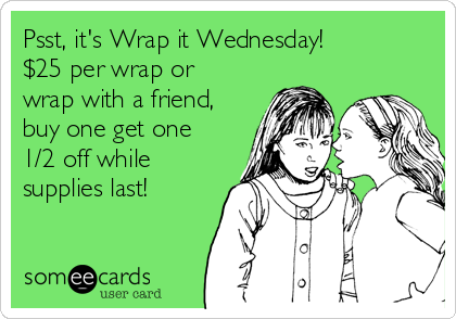Psst, it's Wrap it Wednesday! 
$25 per wrap or
wrap with a friend,
buy one get one
1/2 off while
supplies last!