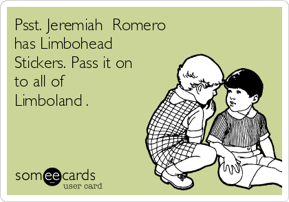 Psst. Jeremiah  Romero 
has Limbohead
Stickers. Pass it on
to all of
Limboland .