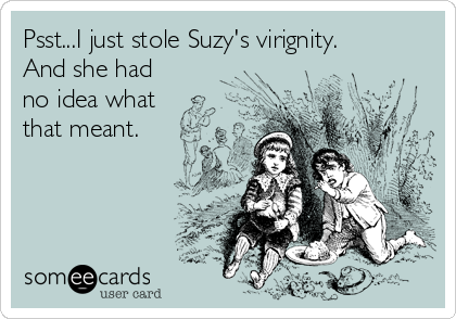 Psst...I just stole Suzy's virignity.
And she had
no idea what
that meant.