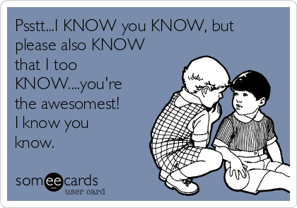 Psstt...I KNOW you KNOW, but
please also KNOW
that I too
KNOW....you're
the awesomest!
I know you
know.