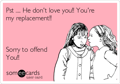 Pst .... He don't love you!! You're
my replacement!! 



Sorry to offend
You!!