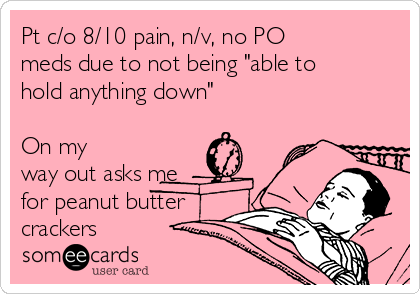 Pt c/o 8/10 pain, n/v, no PO
meds due to not being "able to
hold anything down"

On my
way out asks me
for peanut butter
crackers