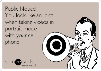 Public Notice! 
You look like an idiot
when taking videos in
portrait mode
with your cell
phone! 