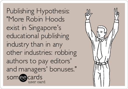 Publishing Hypothesis:
"More Robin Hoods
exist in Singapore's
educational publishing
industry than in any
other industries: robbing
authors to pay editors'
and managers' bonuses."