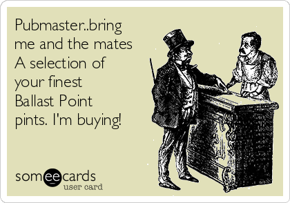Pubmaster..bring
me and the mates
A selection of
your finest
Ballast Point
pints. I'm buying! 