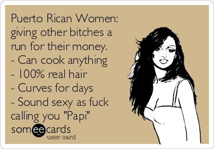 Puerto Rican Women:
giving other bitches a
run for their money.
- Can cook anything
- 100% real hair
- Curves for days
- Sound sexy as fuck
calling you "Papi" 