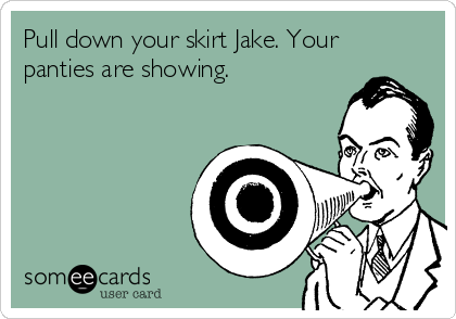 Pull down your skirt Jake. Your panties are showing.