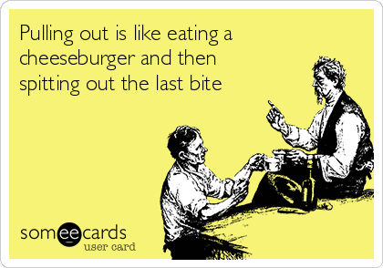 Pulling out is like eating a
cheeseburger and then
spitting out the last bite