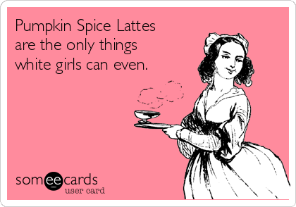 Pumpkin Spice Lattes
are the only things
white girls can even.