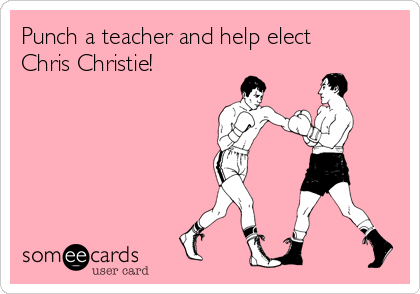 Punch a teacher and help elect
Chris Christie!