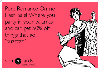 Pure Romance Online
Flash Sale! Where you
party in your pajamas
and can get 50% off
things that go
"buzzzzz!"