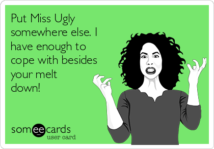 Put Miss Ugly
somewhere else. I
have enough to
cope with besides
your melt
down!