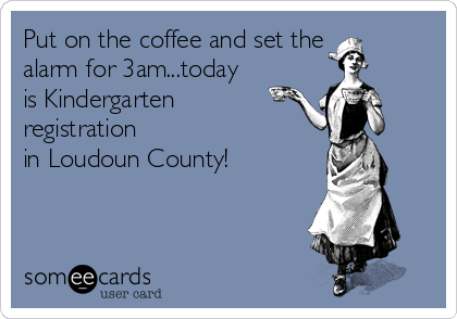 Put on the coffee and set the
alarm for 3am...today
is Kindergarten
registration 
in Loudoun County!