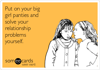 Put on your big 
girl panties and
solve your
relationship
problems
yourself.