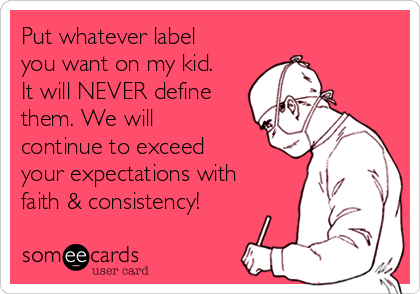 Put whatever label
you want on my kid.
It will NEVER define
them. We will
continue to exceed
your expectations with
faith & consistency!