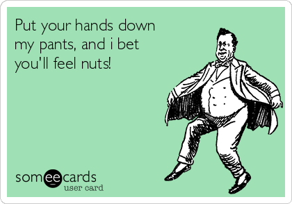 Put your hands down  
my pants, and i bet
you'll feel nuts!