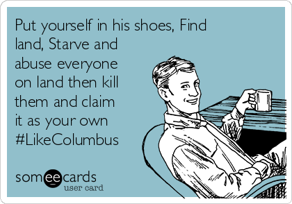 Put yourself in his shoes, Find
land, Starve and
abuse everyone
on land then kill
them and claim
it as your own
#LikeColumbus