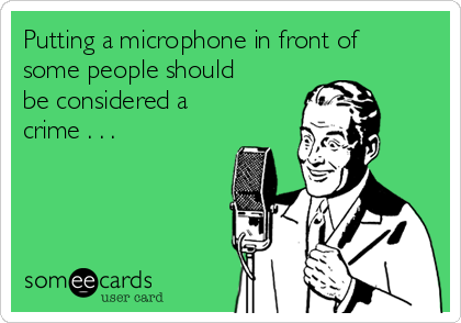 Putting a microphone in front of
some people should
be considered a
crime . . . 